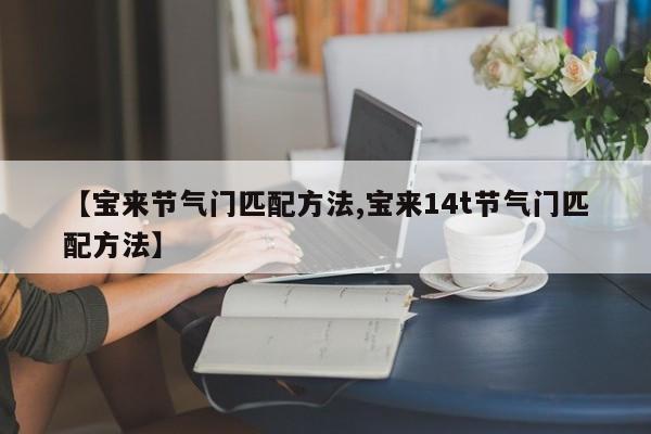 【宝来节气门匹配方法,宝来14t节气门匹配方法】