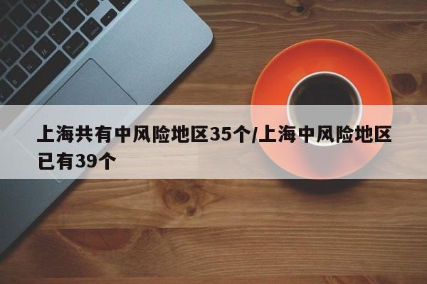 上海共有中风险地区35个/上海中风险地区已有39个