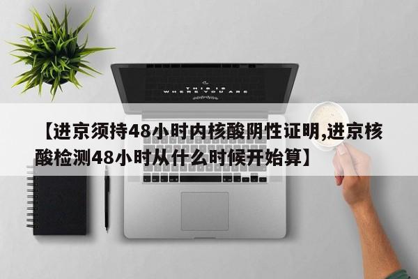 【进京须持48小时内核酸阴性证明,进京核酸检测48小时从什么时候开始算】