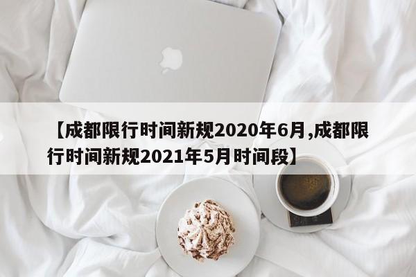 【成都限行时间新规2020年6月,成都限行时间新规2021年5月时间段】