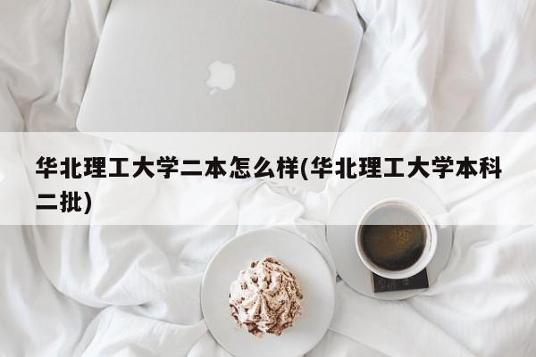 华北理工大学二本怎么样(华北理工大学本科二批)