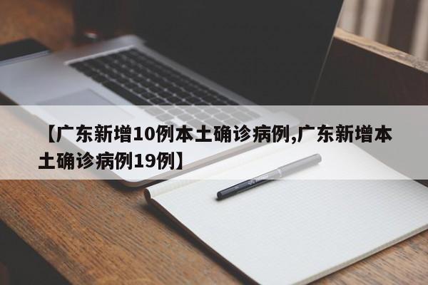【广东新增10例本土确诊病例,广东新增本土确诊病例19例】