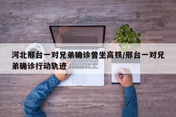 河北邢台一对兄弟确诊曾坐高铁/邢台一对兄弟确诊行动轨迹