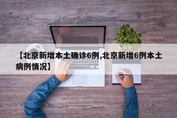 【北京新增本土确诊6例,北京新增6例本土病例情况】