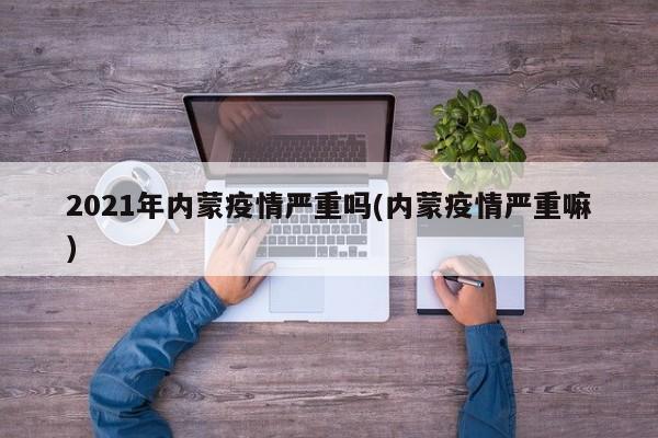 2021年内蒙疫情严重吗(内蒙疫情严重嘛)