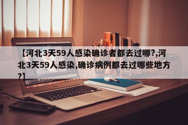 【河北3天59人感染确诊者都去过哪?,河北3天59人感染,确诊病例都去过哪些地方?】