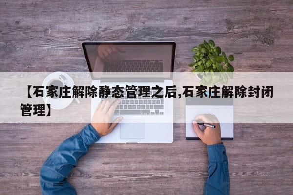 【石家庄解除静态管理之后,石家庄解除封闭管理】
