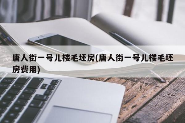 唐人街一号儿楼毛坯房(唐人街一号儿楼毛坯房费用)