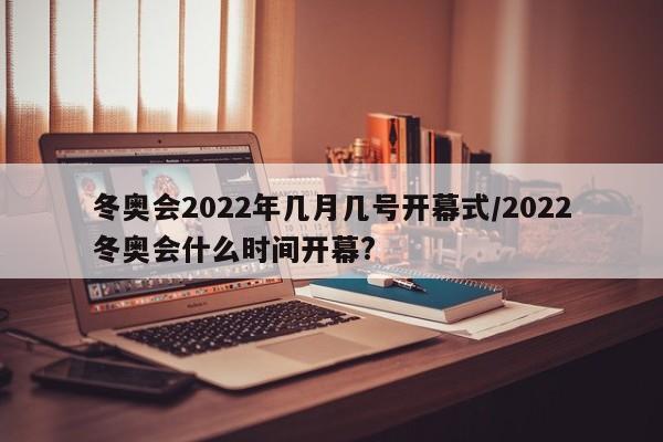 冬奥会2022年几月几号开幕式/2022冬奥会什么时间开幕?