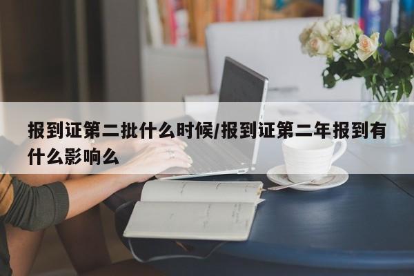 报到证第二批什么时候/报到证第二年报到有什么影响么