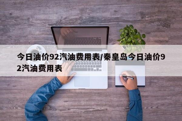 今日油价92汽油费用表/秦皇岛今日油价92汽油费用表