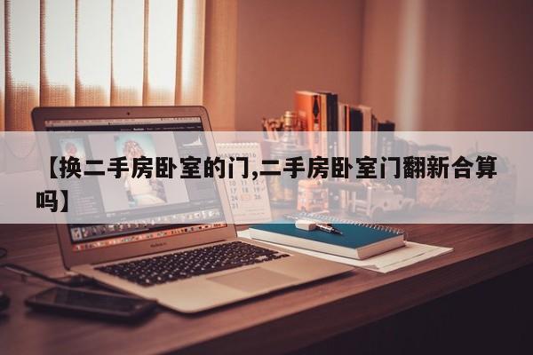 【换二手房卧室的门,二手房卧室门翻新合算吗】