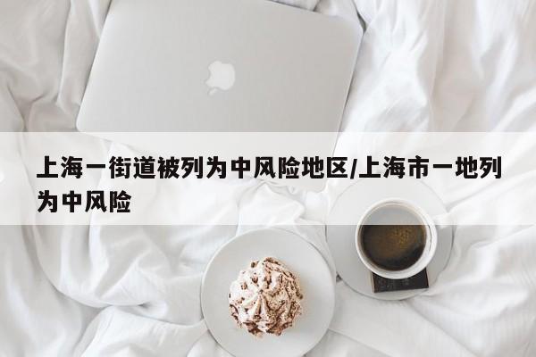 上海一街道被列为中风险地区/上海市一地列为中风险