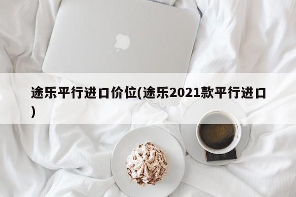 途乐平行进口价位(途乐2021款平行进口)