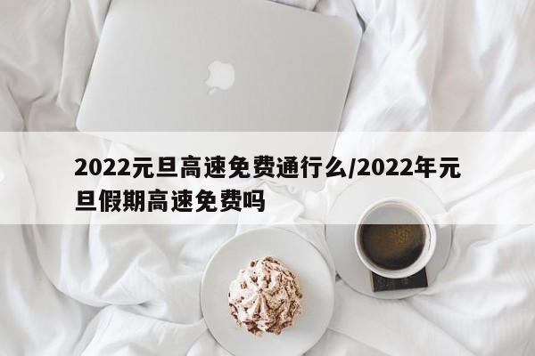 2022元旦高速免费通行么/2022年元旦假期高速免费吗