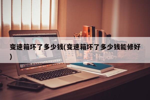 变速箱坏了多少钱(变速箱坏了多少钱能修好)
