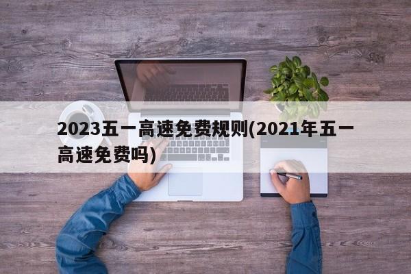 2023五一高速免费规则(2021年五一高速免费吗)