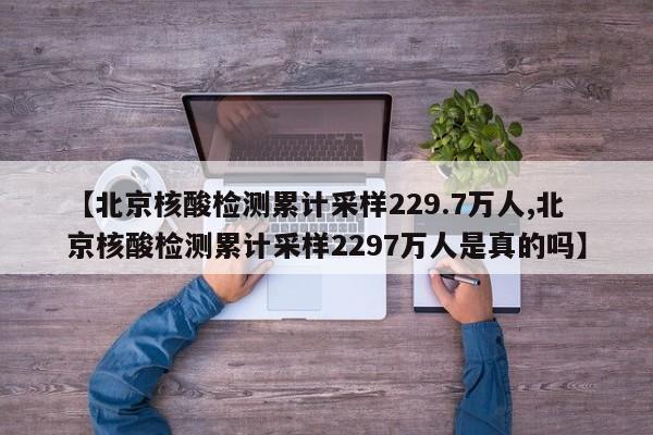 【北京核酸检测累计采样229.7万人,北京核酸检测累计采样2297万人是真的吗】