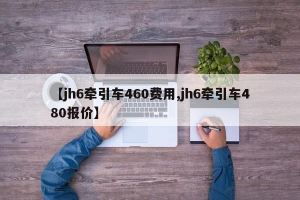 【jh6牵引车460费用,jh6牵引车480报价】