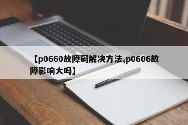 【p0660故障码解决方法,p0606故障影响大吗】