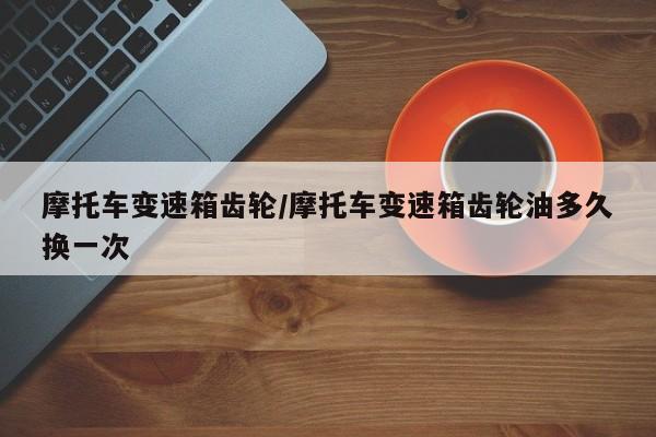 摩托车变速箱齿轮/摩托车变速箱齿轮油多久换一次