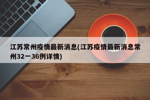 江苏常州疫情最新消息(江苏疫情最新消息常州32一36例详情)