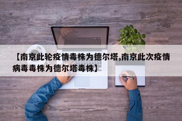 【南京此轮疫情毒株为德尔塔,南京此次疫情病毒毒株为德尔塔毒株】