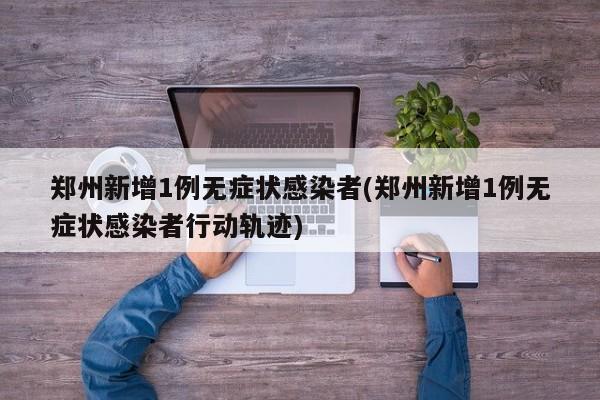 郑州新增1例无症状感染者(郑州新增1例无症状感染者行动轨迹)