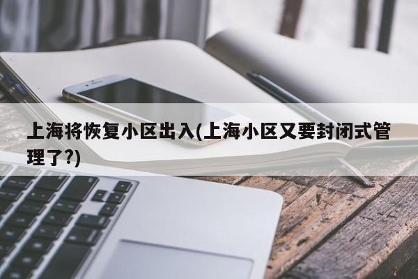 上海将恢复小区出入(上海小区又要封闭式管理了?)