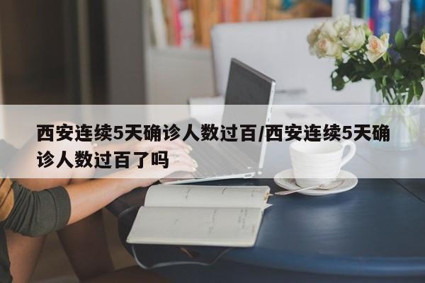 西安连续5天确诊人数过百/西安连续5天确诊人数过百了吗