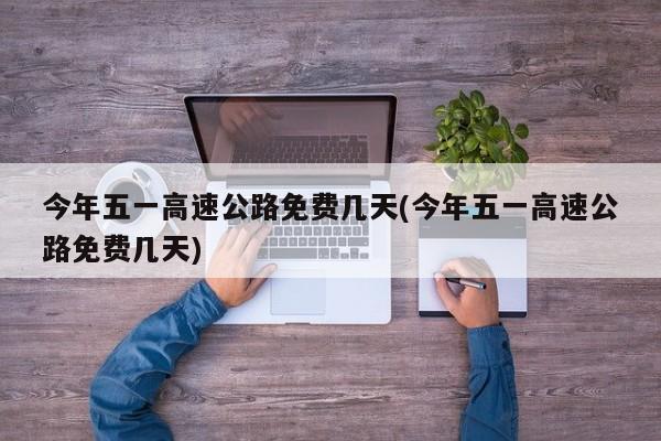 今年五一高速公路免费几天(今年五一高速公路免费几天)