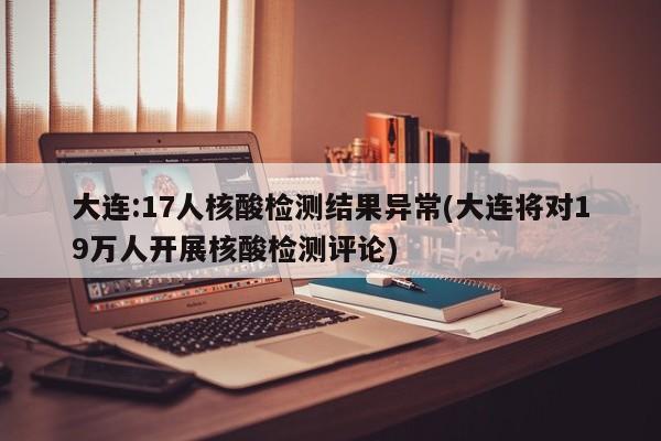 大连:17人核酸检测结果异常(大连将对19万人开展核酸检测评论)
