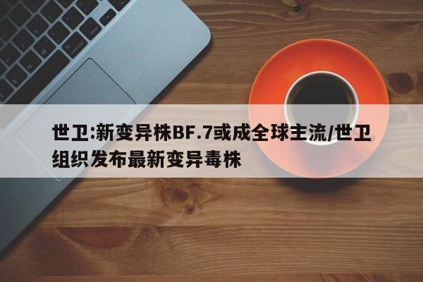世卫:新变异株BF.7或成全球主流/世卫组织发布最新变异毒株