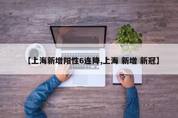 【上海新增阳性6连降,上海 新增 新冠】