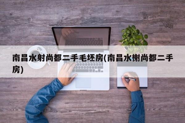 南昌水射尚都二手毛坯房(南昌水榭尚都二手房)