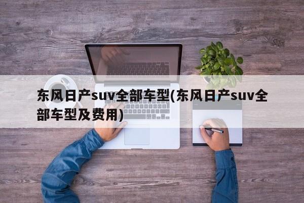 东风日产suv全部车型(东风日产suv全部车型及费用)