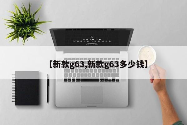 【新款g63,新款g63多少钱】