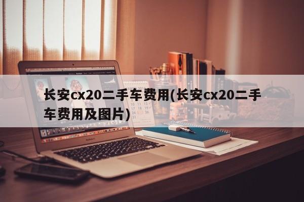 长安cx20二手车费用(长安cx20二手车费用及图片)