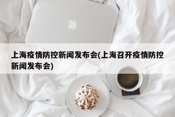 上海疫情防控新闻发布会(上海召开疫情防控新闻发布会)
