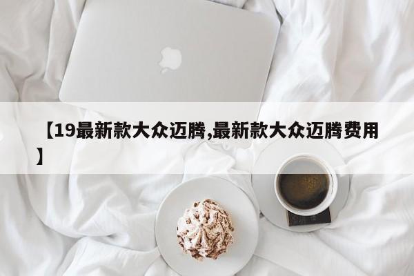 【19最新款大众迈腾,最新款大众迈腾费用】