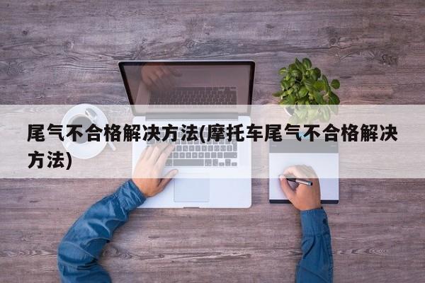 尾气不合格解决方法(摩托车尾气不合格解决方法)