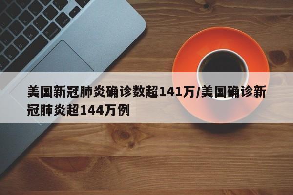 美国新冠肺炎确诊数超141万/美国确诊新冠肺炎超144万例