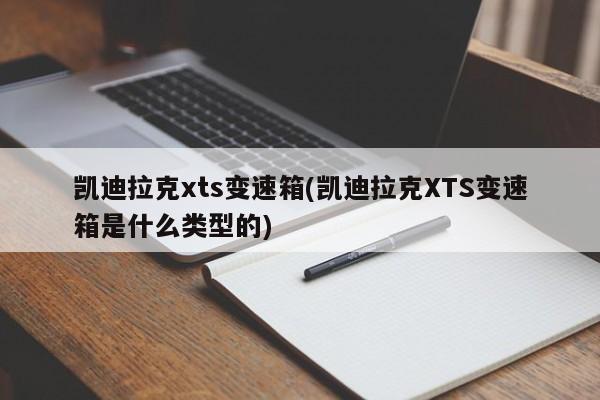 凯迪拉克xts变速箱(凯迪拉克XTS变速箱是什么类型的)
