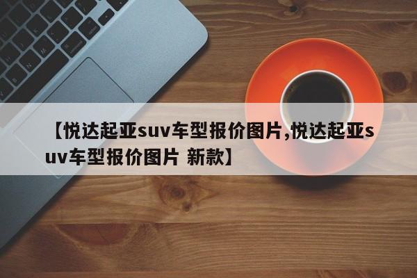 【悦达起亚suv车型报价图片,悦达起亚suv车型报价图片 新款】