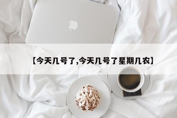 【今天几号了,今天几号了星期几农】
