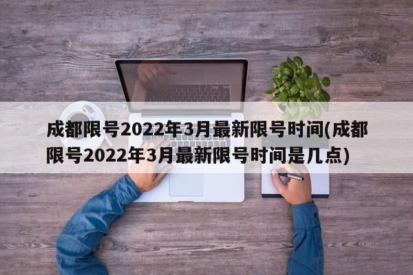 成都限号2022年3月最新限号时间(成都限号2022年3月最新限号时间是几点)