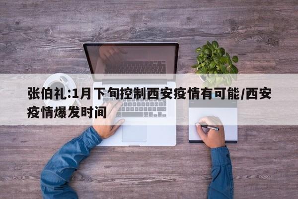 张伯礼:1月下旬控制西安疫情有可能/西安疫情爆发时间