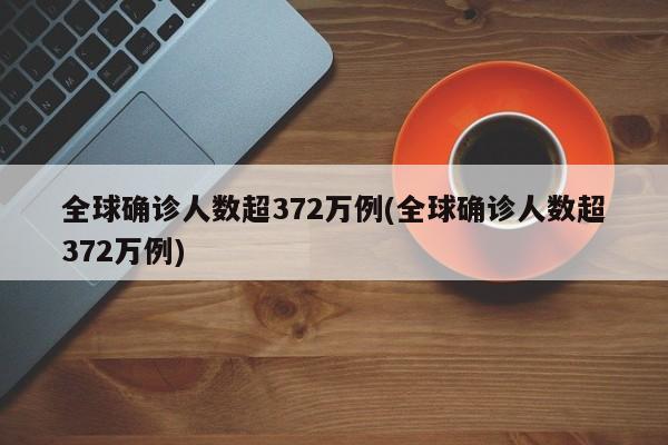 全球确诊人数超372万例(全球确诊人数超372万例)