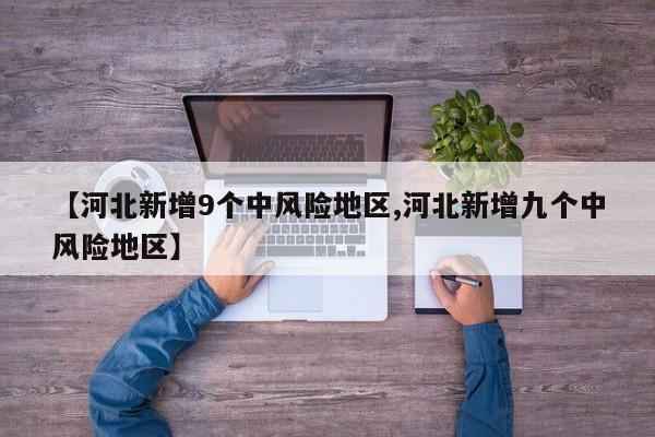【河北新增9个中风险地区,河北新增九个中风险地区】