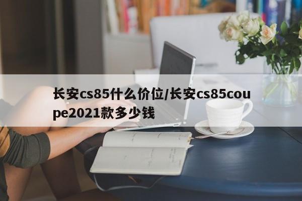 长安cs85什么价位/长安cs85coupe2021款多少钱